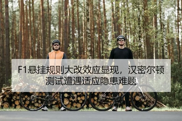 F1悬挂规则大改效应显现，汉密尔顿测试遭遇适应隐患难题