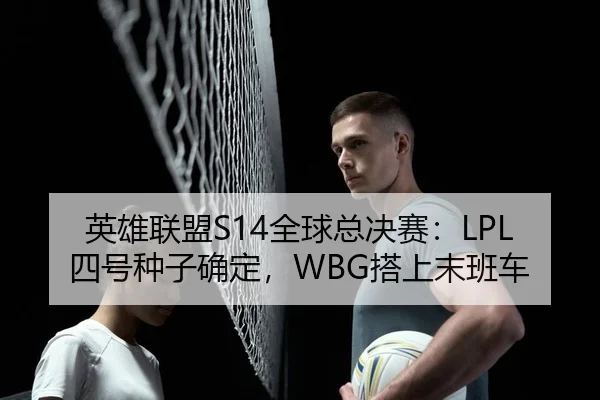 英雄联盟S14全球总决赛：LPL四号种子确定，WBG搭上末班车